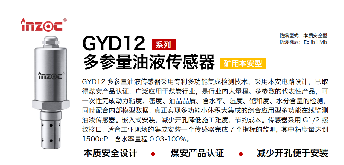GYD12多参量油液传感器采用专利多功能集成检测技术、采用本安电路设计，已取得煤安产品认证，广泛应用于煤炭行业，是行业内大量程、多参数的代表性产品，可一次性完成动力粘度、密度、油品品质、含水率、温度、饱和度、水分含量的检测，同时配合内部模型数据，真正实现多功能小体积大集成的综合应用型多功能在线监测油液传感器。嵌入式安装，减少开孔降低施工难度，节约成本。传感器采用 G1/2 螺纹接口，适合工业现场的集成安装一个传感器完成 7 个指标的监测，其中粘度量达到1500cP，含水率量程 0.03-100%。
行业：采煤机/掘进机/皮带机/乳化液系统/破碎机/刮板机/减速机等
油品：液压油/齿轮油/空压机油/燃气机油/水乙二醇抗燃液压油等